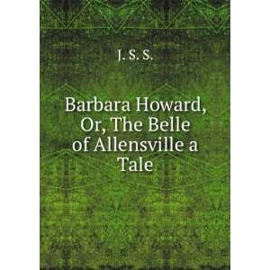   Barbara Howard, Or, The Belle of Allensville a Tale. J. S. S. Books