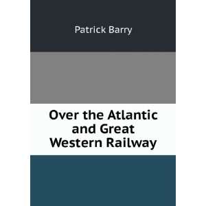    Over the Atlantic and Great Western Railway: Patrick Barry: Books