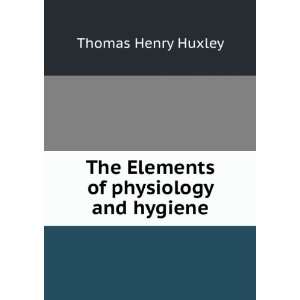    The Elements of physiology and hygiene Thomas Henry Huxley Books