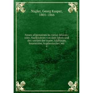   , kupferstecher, etc. 4: Georg Kasper, 1801 1866 Nagler: Books