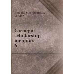 Carnegie scholarship memoirs. 6 London Iron and Steel Institute 