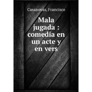   Mala jugada : comedia en un acte y en vers: Francisco Casanovas: Books