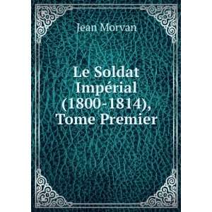   : Le Soldat ImpÃ©rial (1800 1814), Tome Premier: Jean Morvan: Books