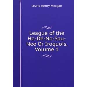   Ho DÃ© No Sau Nee Or Iroquois, Volume 1 Lewis Henry Morgan Books